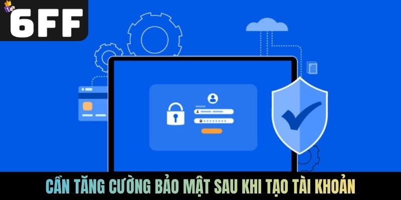 Cần tăng cường bảo mật sau khi tạo tài khoản