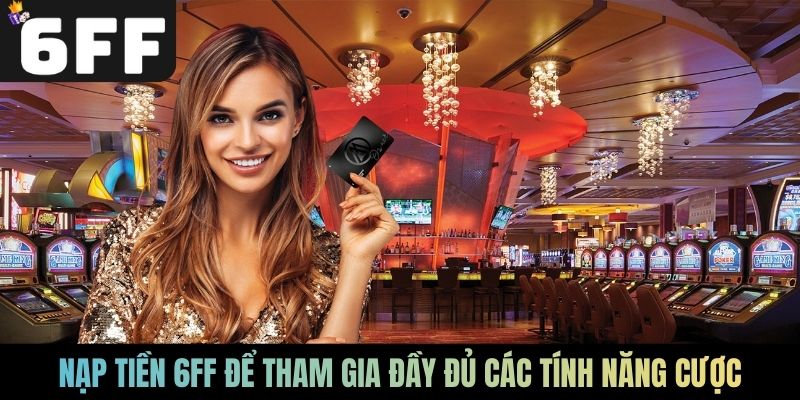 Nạp tiền 6FF để tham gia đầy đủ các tính năng cược