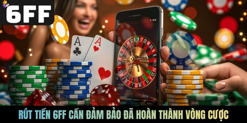 Rút tiền 6FF cần đảm bảo đã hoàn thành vòng cược