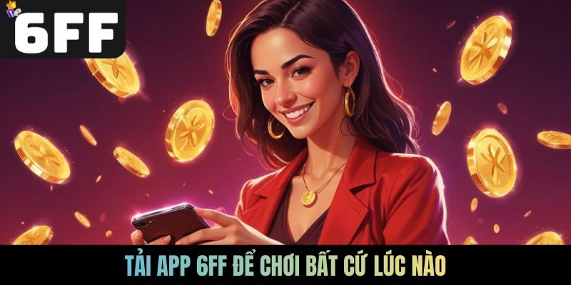 Tải app 6FF để chơi bất cứ lúc nào